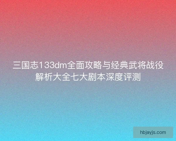 三国志133dm全面攻略与经典武将战役解析大全七大剧本深度评测