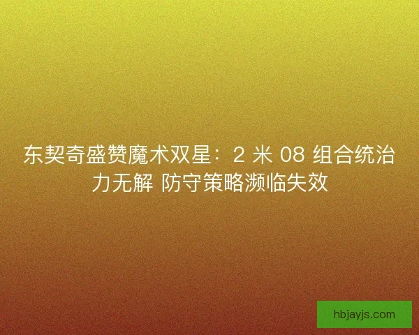 东契奇盛赞魔术双星：2 米 08 组合统治力无解 防守策略濒临失效