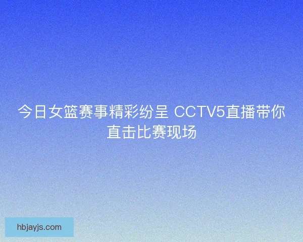 今日女篮赛事精彩纷呈 CCTV5直播带你直击比赛现场