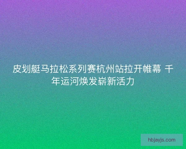 皮划艇马拉松系列赛杭州站拉开帷幕 千年运河焕发崭新活力