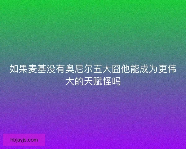 如果麦基没有奥尼尔五大囧他能成为更伟大的天赋怪吗