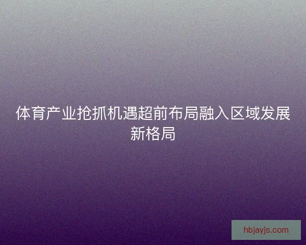 体育产业抢抓机遇超前布局融入区域发展新格局